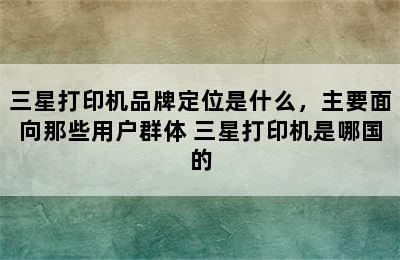 三星打印机品牌定位是什么，主要面向那些用户群体 三星打印机是哪国的